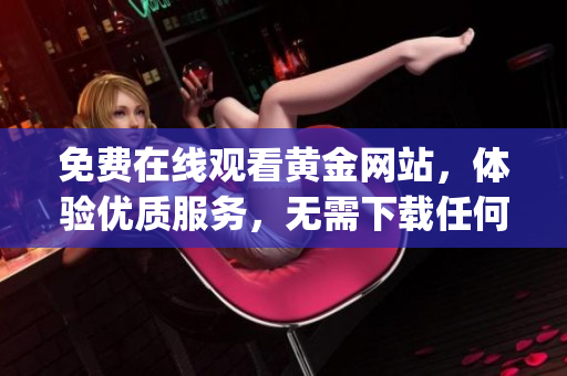 免费在线观看黄金网站，体验优质服务，无需下载任何app