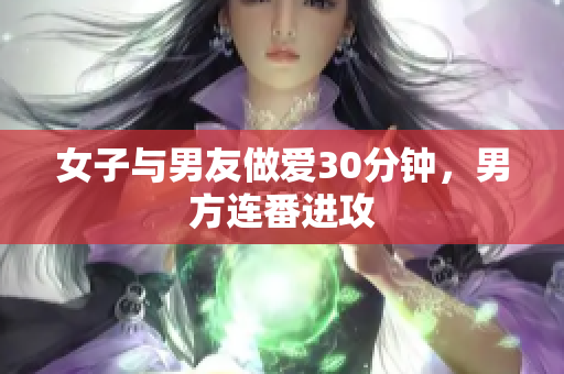 女子与男友做爱30分钟，男方连番进攻