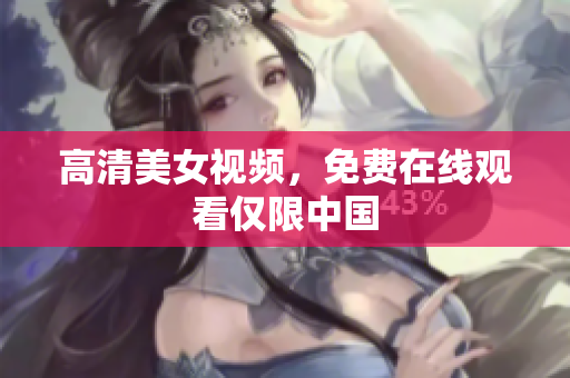 高清美女视频，免费在线观看仅限中国