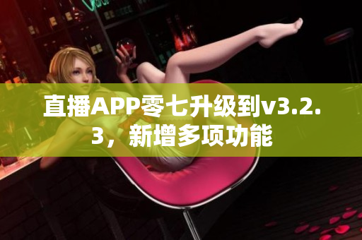 直播APP零七升级到v3.2.3，新增多项功能