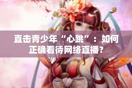 直击青少年“心跳”：如何正确看待网络直播？