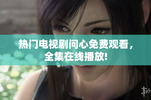 热门电视剧问心免费观看，全集在线播放!