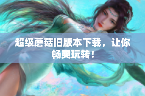 超级蘑菇旧版本下载，让你畅爽玩转！
