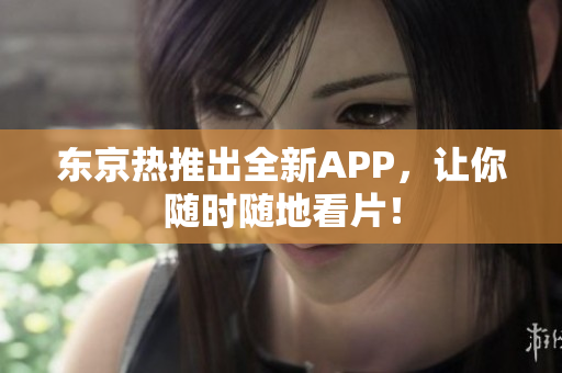 东京热推出全新APP，让你随时随地看片！