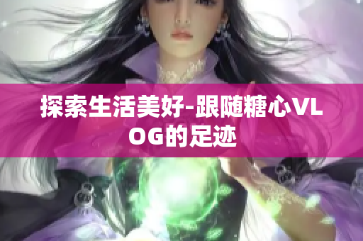 探索生活美好-跟随糖心VLOG的足迹