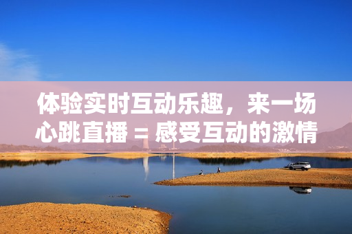 体验实时互动乐趣，来一场心跳直播 = 感受互动的激情，尽情畅玩心跳直播