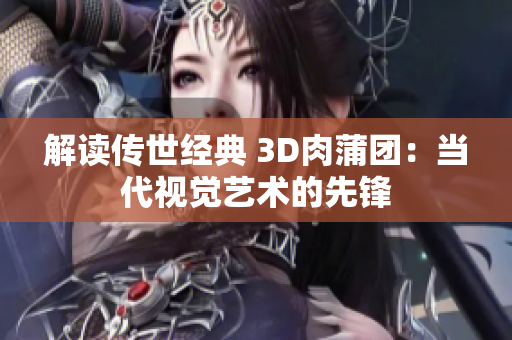 解读传世经典 3D肉蒲团：当代视觉艺术的先锋