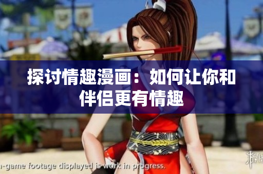 探讨情趣漫画：如何让你和伴侣更有情趣