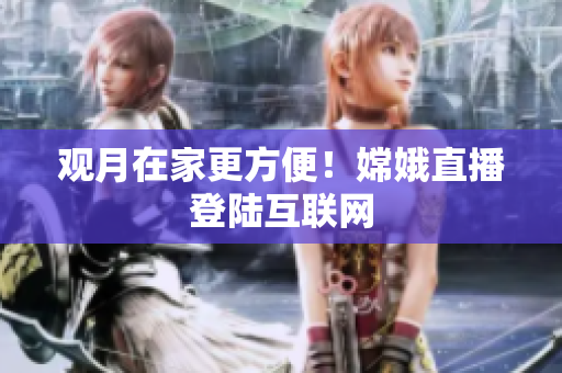 观月在家更方便！嫦娥直播登陆互联网