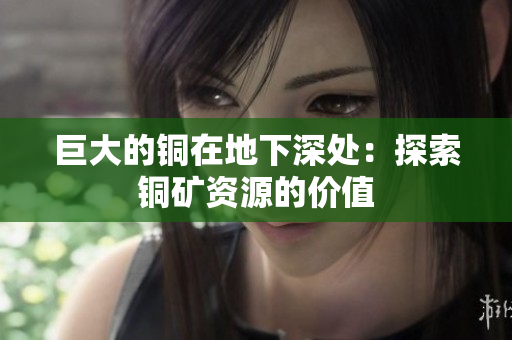 巨大的铜在地下深处：探索铜矿资源的价值