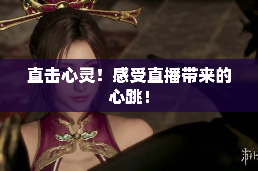 直击心灵！感受直播带来的心跳！