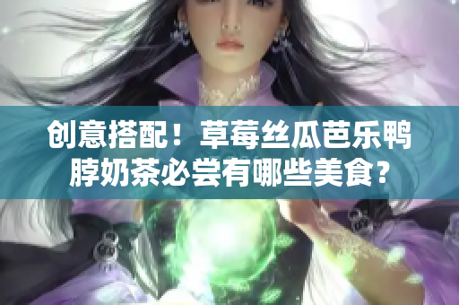 创意搭配！草莓丝瓜芭乐鸭脖奶茶必尝有哪些美食？