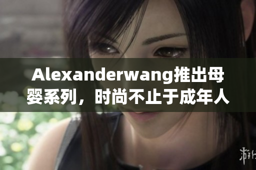 Alexanderwang推出母婴系列，时尚不止于成年人
