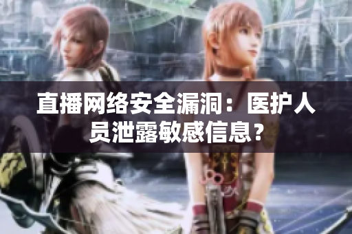 直播网络安全漏洞：医护人员泄露敏感信息？