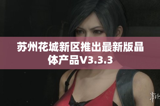 苏州花城新区推出最新版晶体产品V3.3.3