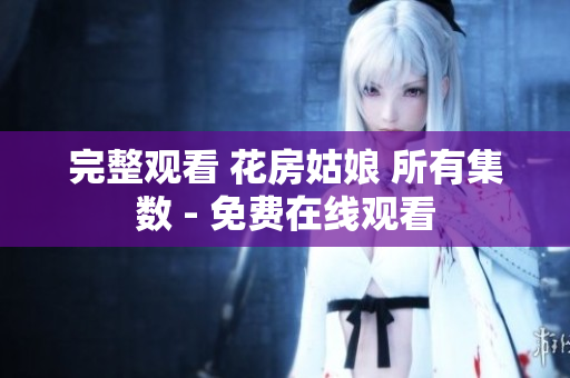 完整观看 花房姑娘 所有集数 - 免费在线观看