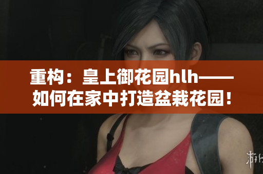 重构：皇上御花园hlh——如何在家中打造盆栽花园！