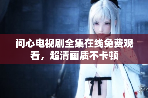 问心电视剧全集在线免费观看，超清画质不卡顿