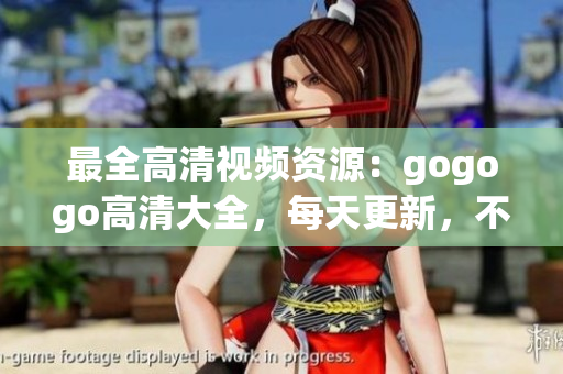 最全高清视频资源：gogogo高清大全，每天更新，不容错过