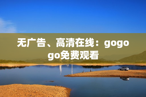 无广告、高清在线：gogogo免费观看