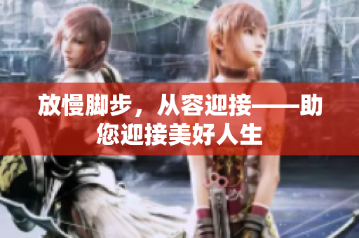 放慢脚步，从容迎接——助您迎接美好人生