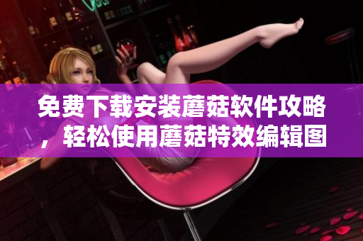 免费下载安装蘑菇软件攻略，轻松使用蘑菇特效编辑图片