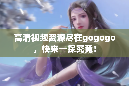 高清视频资源尽在gogogo，快来一探究竟！