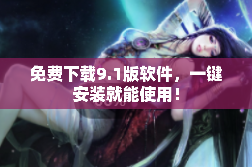 免费下载9.1版软件，一键安装就能使用！