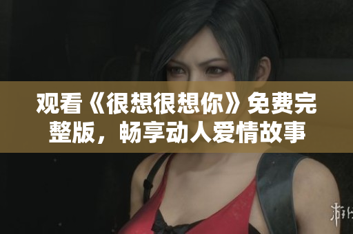 观看《很想很想你》免费完整版，畅享动人爱情故事
