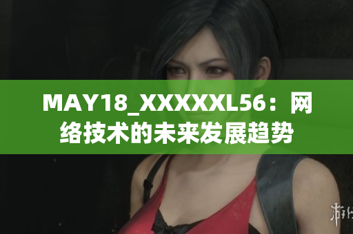 MAY18_XXXXXL56：网络技术的未来发展趋势