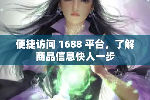 便捷访问 1688 平台，了解商品信息快人一步