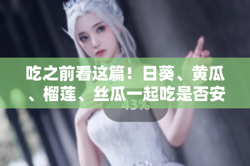 吃之前看这篇！日葵、黄瓜、榴莲、丝瓜一起吃是否安全？