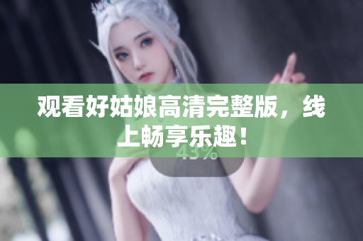观看好姑娘高清完整版，线上畅享乐趣！