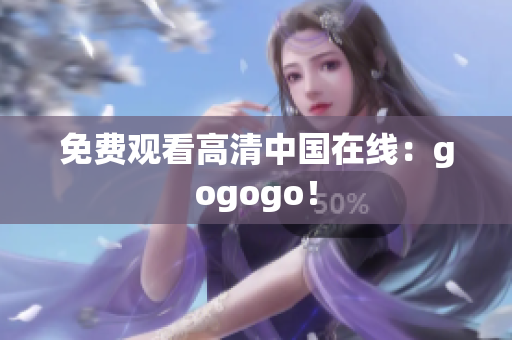 免费观看高清中国在线：gogogo！