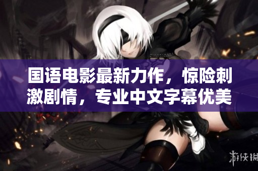 国语电影最新力作，惊险刺激剧情，专业中文字幕优美亮相