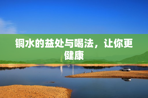 铜水的益处与喝法，让你更健康