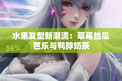 水果发型新潮流：草莓丝瓜芭乐与鸭脖奶茶