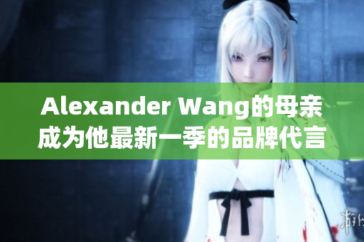 Alexander Wang的母亲成为他最新一季的品牌代言人