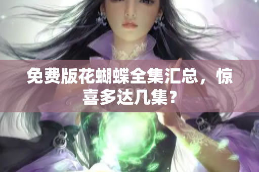 免费版花蝴蝶全集汇总，惊喜多达几集？