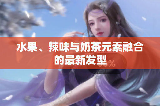 水果、辣味与奶茶元素融合的最新发型