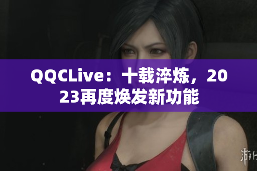 QQCLive：十载淬炼，2023再度焕发新功能