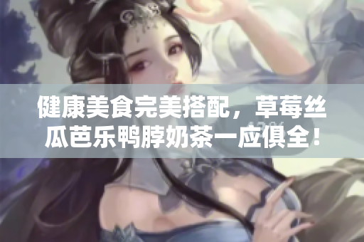 健康美食完美搭配，草莓丝瓜芭乐鸭脖奶茶一应俱全！