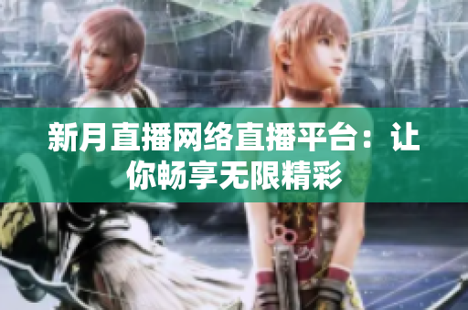 新月直播网络直播平台：让你畅享无限精彩