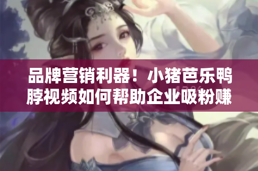 品牌营销利器！小猪芭乐鸭脖视频如何帮助企业吸粉赚钱？
