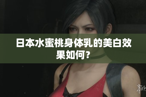 日本水蜜桃身体乳的美白效果如何？