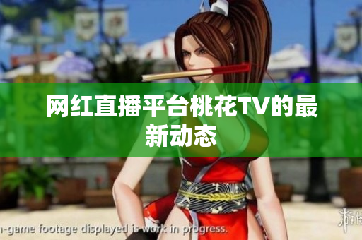 网红直播平台桃花TV的最新动态