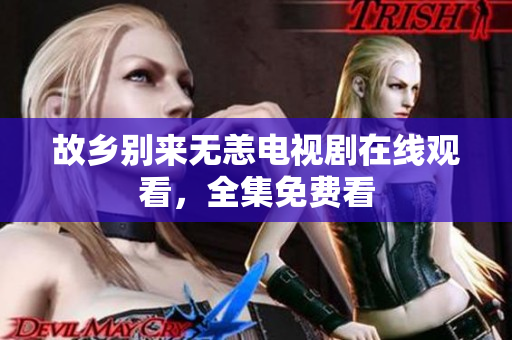故乡别来无恙电视剧在线观看，全集免费看