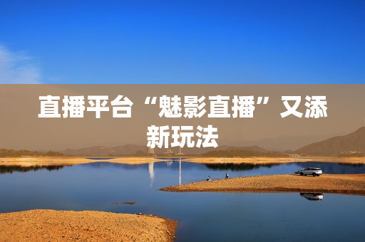 直播平台“魅影直播”又添新玩法
