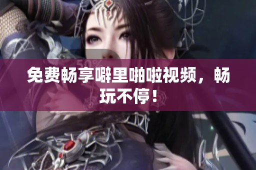免费畅享噼里啪啦视频，畅玩不停！