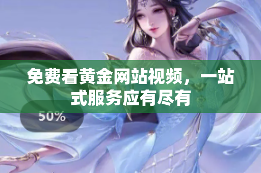 免费看黄金网站视频，一站式服务应有尽有
